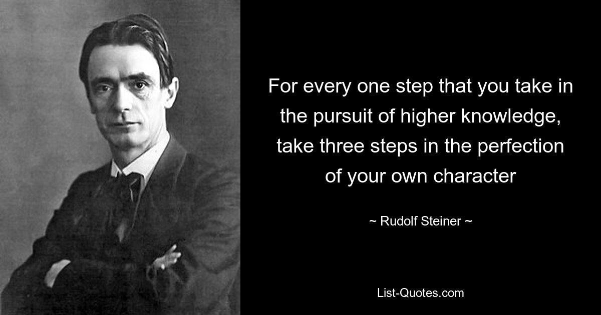 For every one step that you take in the pursuit of higher knowledge, take three steps in the perfection of your own character — © Rudolf Steiner