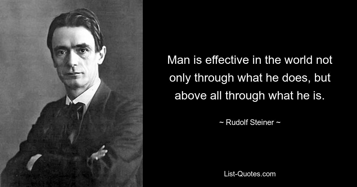 Man is effective in the world not only through what he does, but above all through what he is. — © Rudolf Steiner