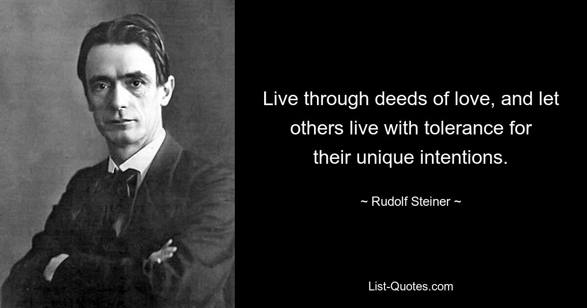 Live through deeds of love, and let others live with tolerance for their unique intentions. — © Rudolf Steiner