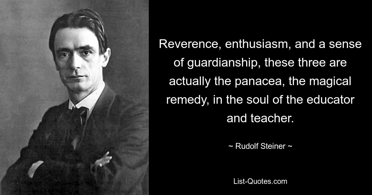 Reverence, enthusiasm, and a sense of guardianship, these three are actually the panacea, the magical remedy, in the soul of the educator and teacher. — © Rudolf Steiner