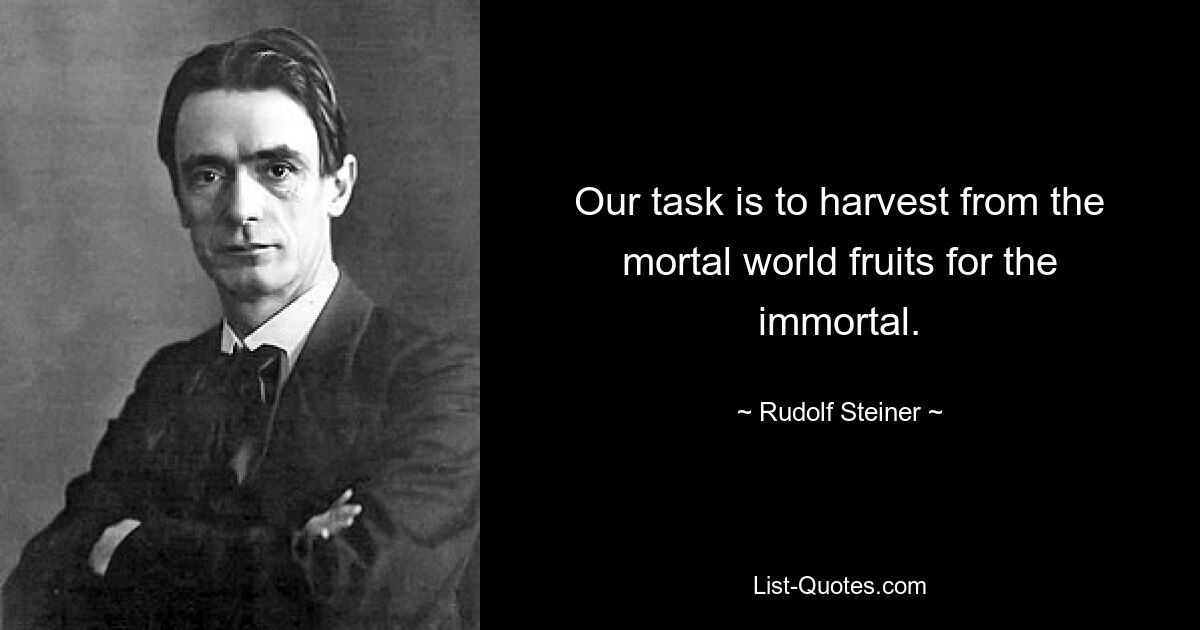 Our task is to harvest from the mortal world fruits for the immortal. — © Rudolf Steiner