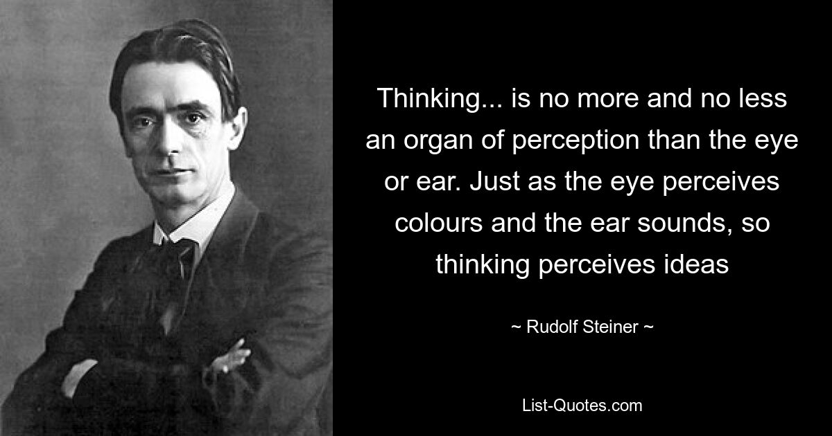 Thinking... is no more and no less an organ of perception than the eye or ear. Just as the eye perceives colours and the ear sounds, so thinking perceives ideas — © Rudolf Steiner