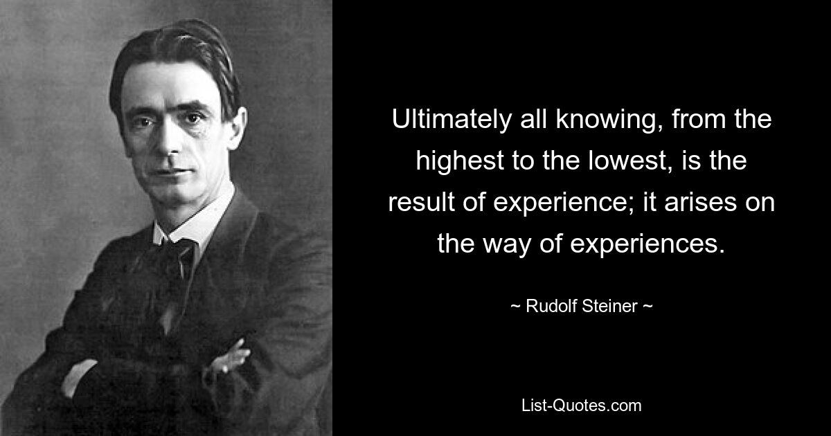 Ultimately all knowing, from the highest to the lowest, is the result of experience; it arises on the way of experiences. — © Rudolf Steiner