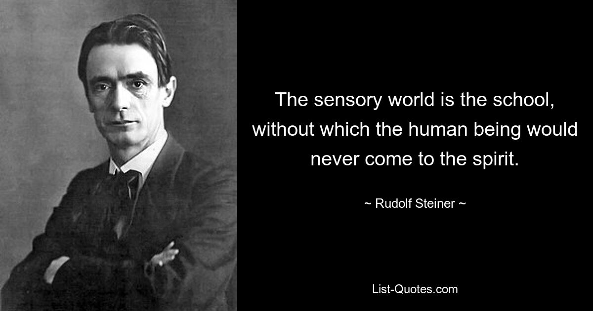 The sensory world is the school, without which the human being would never come to the spirit. — © Rudolf Steiner