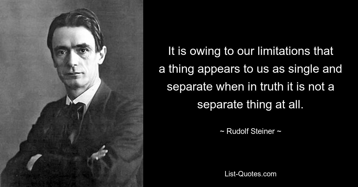 It is owing to our limitations that a thing appears to us as single and separate when in truth it is not a separate thing at all. — © Rudolf Steiner