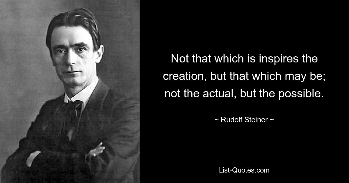 Not that which is inspires the creation, but that which may be; not the actual, but the possible. — © Rudolf Steiner