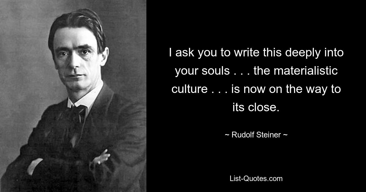 I ask you to write this deeply into your souls . . . the materialistic culture . . . is now on the way to its close. — © Rudolf Steiner