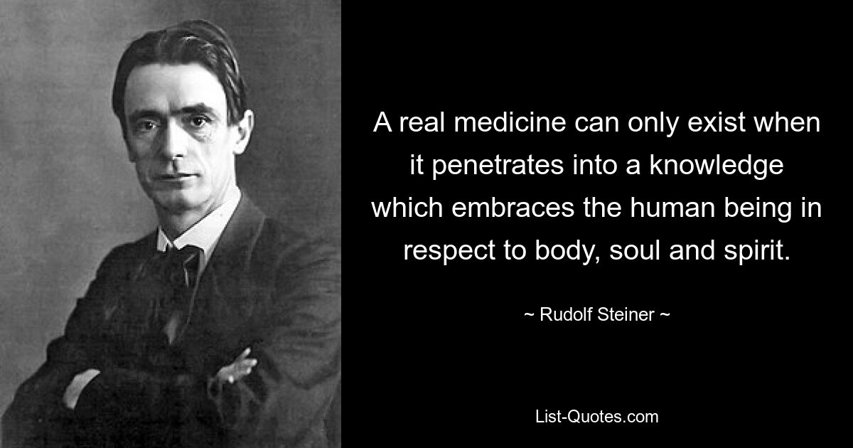 A real medicine can only exist when it penetrates into a knowledge which embraces the human being in respect to body, soul and spirit. — © Rudolf Steiner