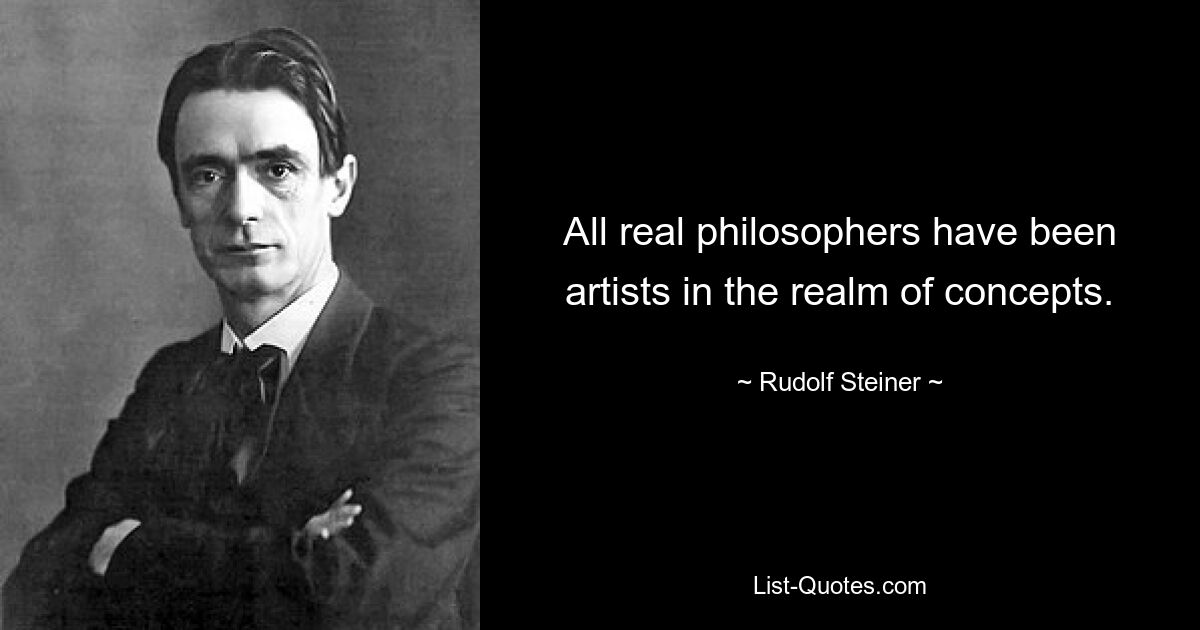 All real philosophers have been artists in the realm of concepts. — © Rudolf Steiner