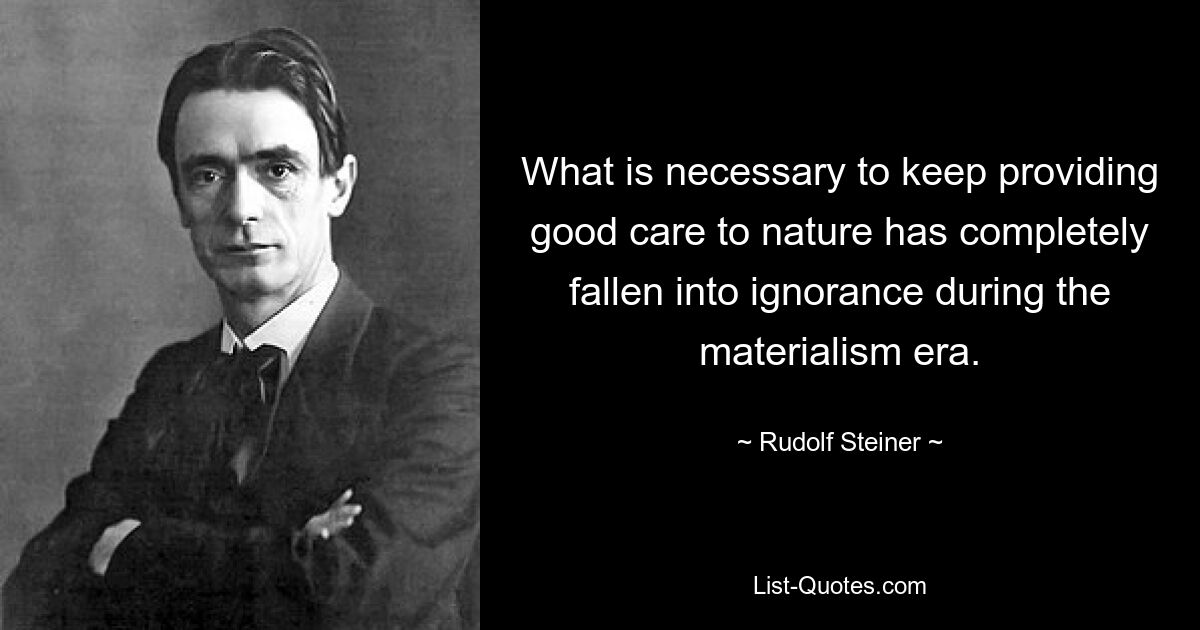 What is necessary to keep providing good care to nature has completely fallen into ignorance during the materialism era. — © Rudolf Steiner