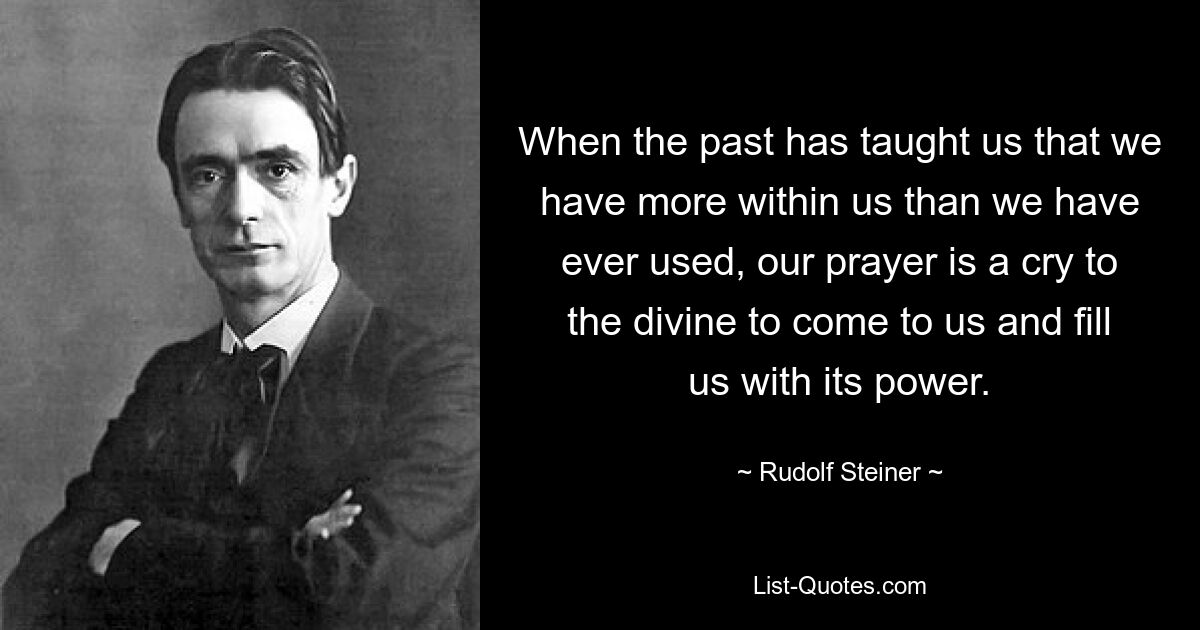 When the past has taught us that we have more within us than we have ever used, our prayer is a cry to the divine to come to us and fill us with its power. — © Rudolf Steiner