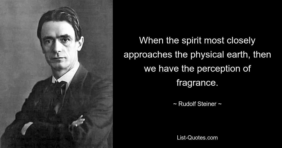 When the spirit most closely approaches the physical earth, then we have the perception of fragrance. — © Rudolf Steiner