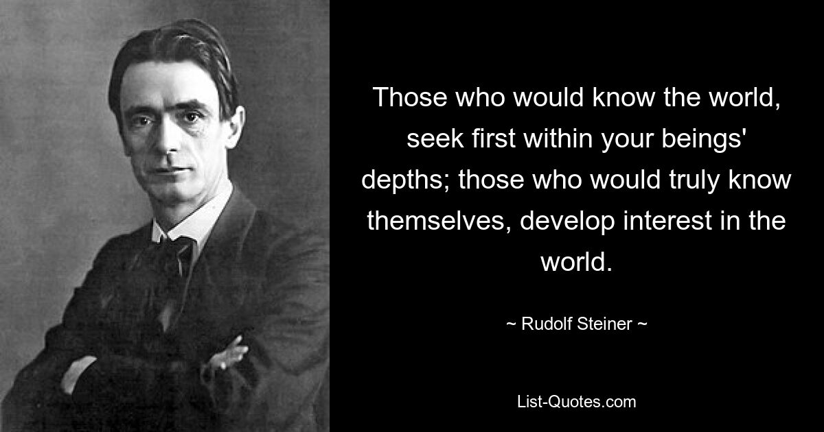 Those who would know the world, seek first within your beings' depths; those who would truly know themselves, develop interest in the world. — © Rudolf Steiner