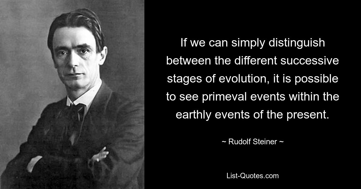 If we can simply distinguish between the different successive stages of evolution, it is possible to see primeval events within the earthly events of the present. — © Rudolf Steiner