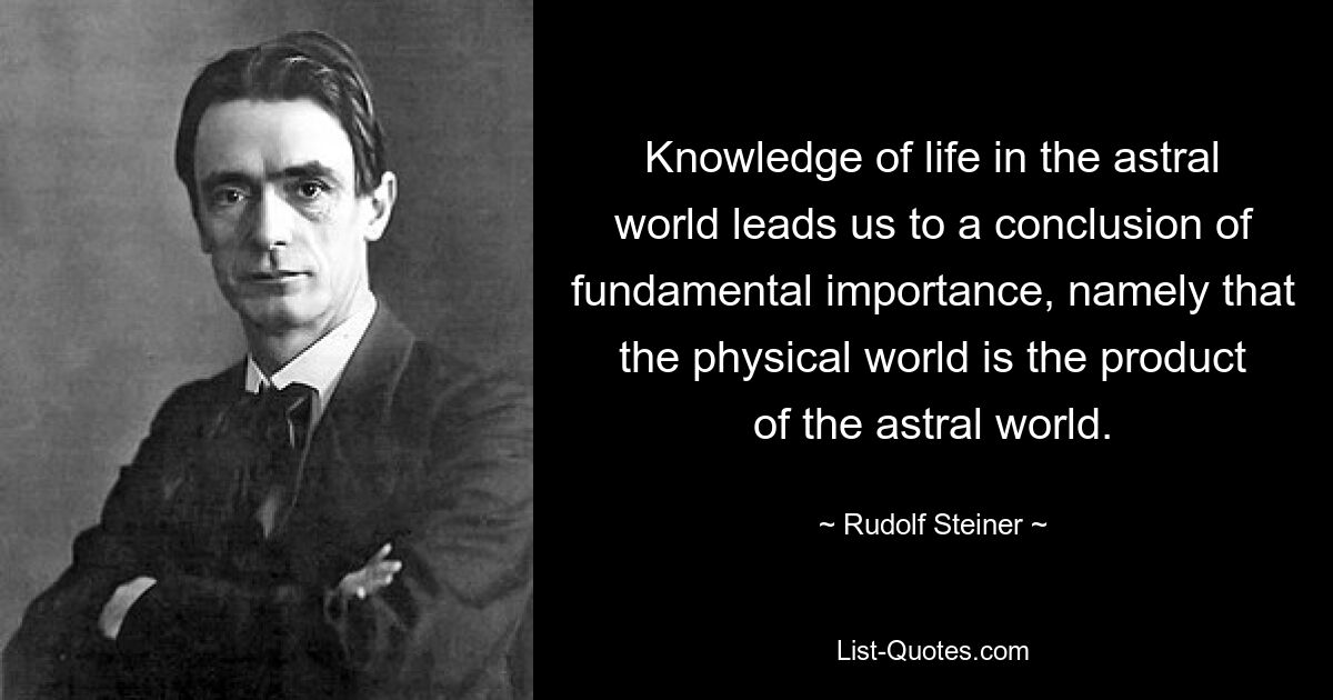 Knowledge of life in the astral world leads us to a conclusion of fundamental importance, namely that the physical world is the product of the astral world. — © Rudolf Steiner