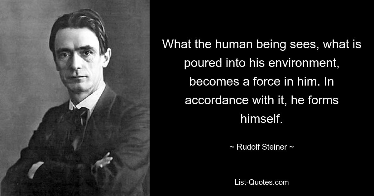 То, что видит человек, что вливается в его среду, становится в нем силой. В соответствии с ним он формирует себя. — © Рудольф Штайнер 
