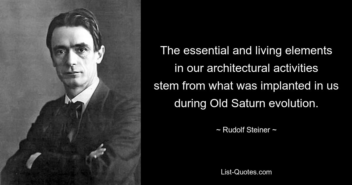 The essential and living elements in our architectural activities stem from what was implanted in us during Old Saturn evolution. — © Rudolf Steiner