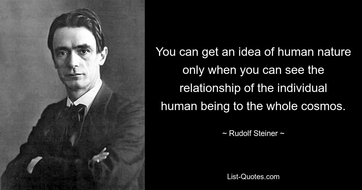 You can get an idea of human nature only when you can see the relationship of the individual human being to the whole cosmos. — © Rudolf Steiner