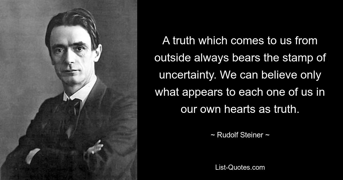 A truth which comes to us from outside always bears the stamp of uncertainty. We can believe only what appears to each one of us in our own hearts as truth. — © Rudolf Steiner