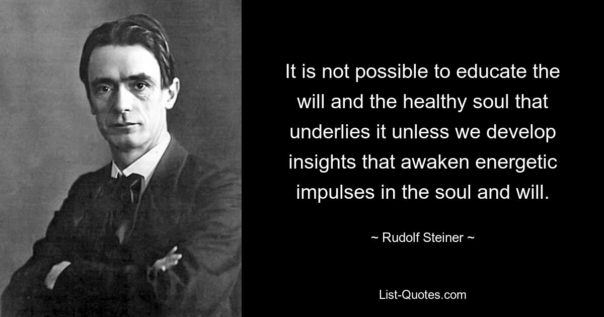 It is not possible to educate the will and the healthy soul that underlies it unless we develop insights that awaken energetic impulses in the soul and will. — © Rudolf Steiner