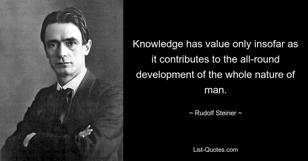 Knowledge has value only insofar as it contributes to the all-round development of the whole nature of man. — © Rudolf Steiner