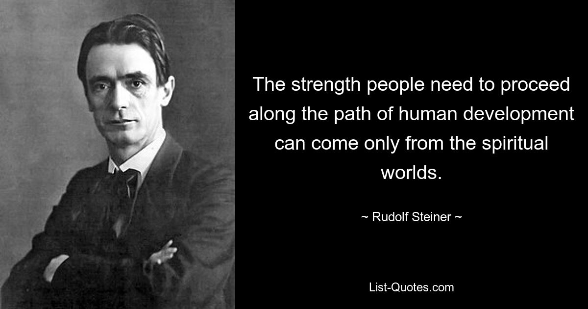 The strength people need to proceed along the path of human development can come only from the spiritual worlds. — © Rudolf Steiner