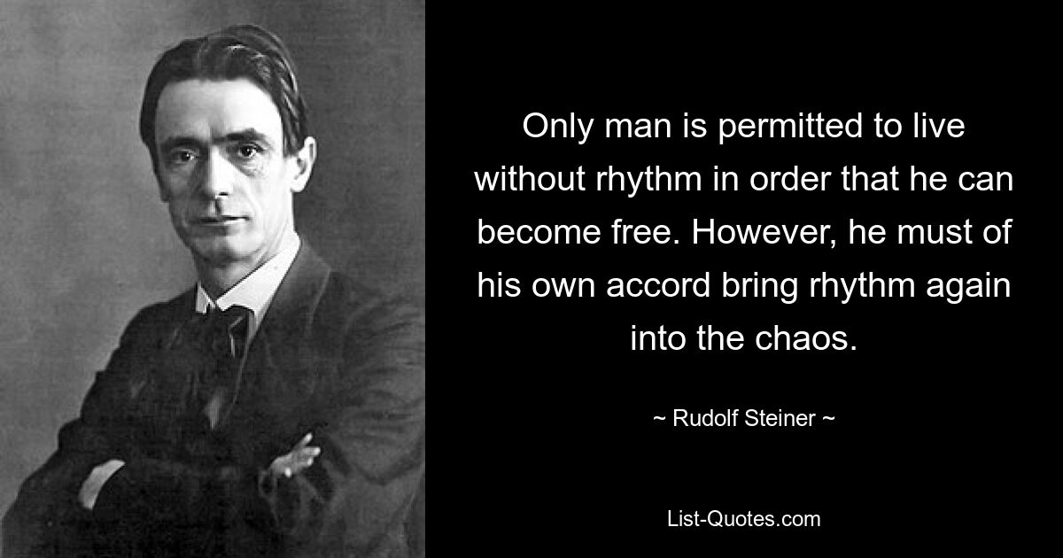 Only man is permitted to live without rhythm in order that he can become free. However, he must of his own accord bring rhythm again into the chaos. — © Rudolf Steiner