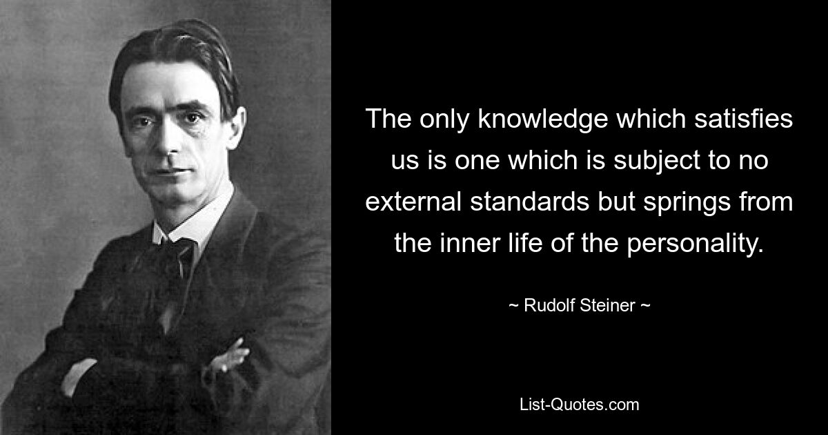 Единственное знание, которое нас удовлетворяет, — это то, которое не подчиняется никаким внешним меркам, а исходит из внутренней жизни личности. — © Рудольф Штайнер 