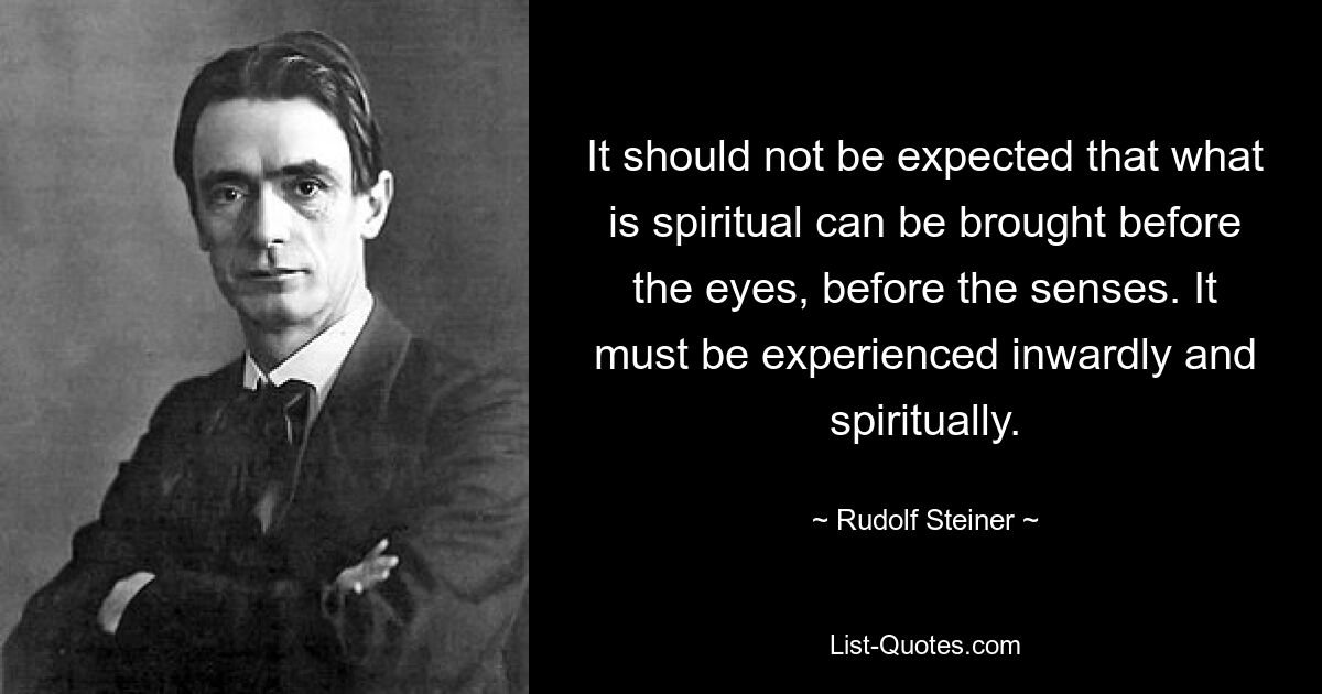 It should not be expected that what is spiritual can be brought before the eyes, before the senses. It must be experienced inwardly and spiritually. — © Rudolf Steiner