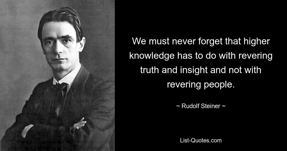 We must never forget that higher knowledge has to do with revering truth and insight and not with revering people. — © Rudolf Steiner