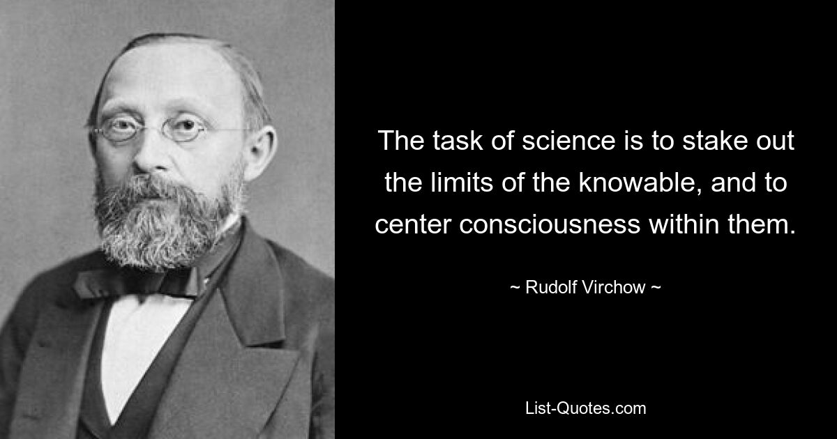 The task of science is to stake out the limits of the knowable, and to center consciousness within them. — © Rudolf Virchow