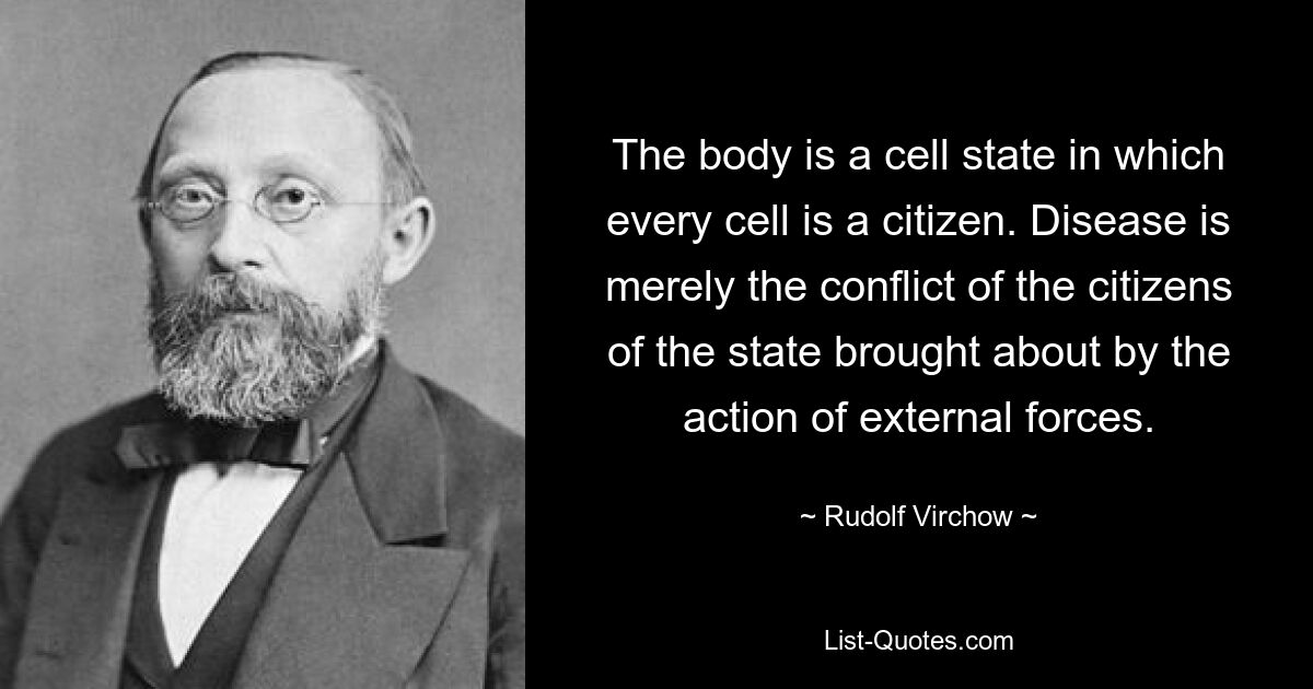 Тело — это клеточное государство, в котором каждая клетка — гражданин. Болезнь есть просто конфликт граждан государства, вызванный действием внешних сил. — © Рудольф Вирхов 