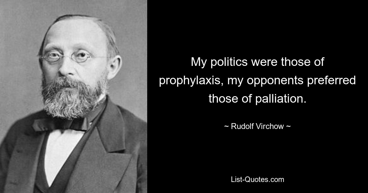Моя политика заключалась в профилактике, мои оппоненты предпочитали паллиативную политику. — © Рудольф Вирхов 
