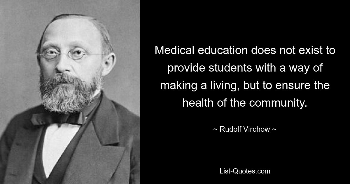 Medical education does not exist to provide students with a way of making a living, but to ensure the health of the community. — © Rudolf Virchow