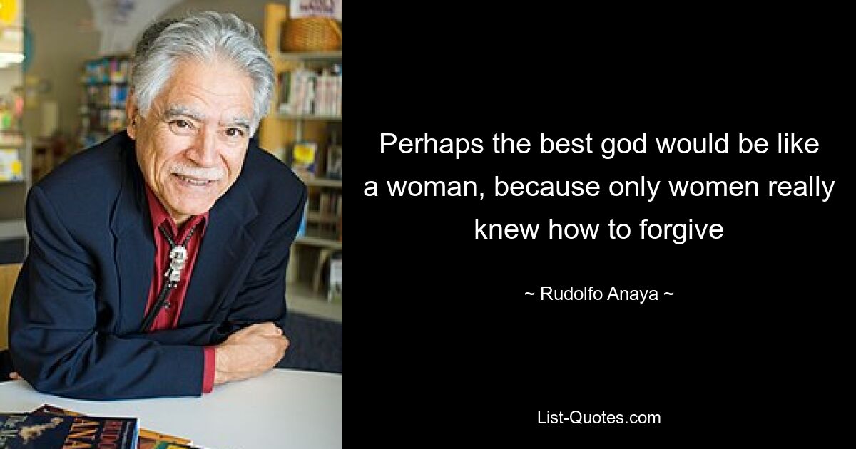 Perhaps the best god would be like a woman, because only women really knew how to forgive — © Rudolfo Anaya