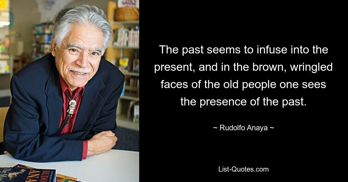 The past seems to infuse into the present, and in the brown, wringled faces of the old people one sees the presence of the past. — © Rudolfo Anaya