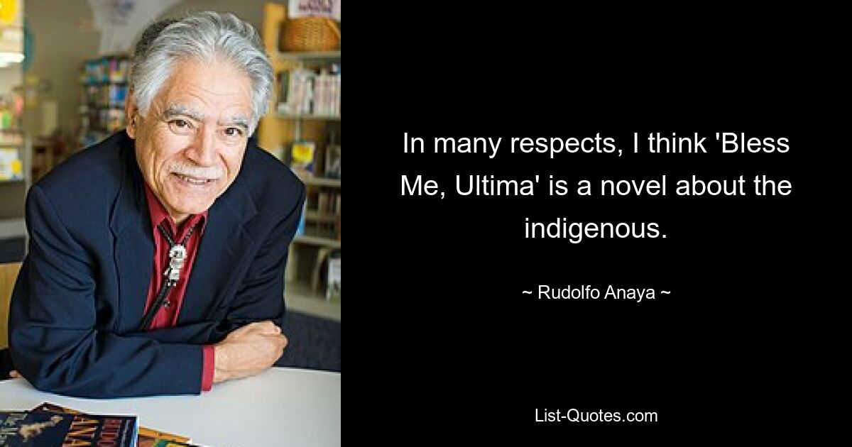 In many respects, I think 'Bless Me, Ultima' is a novel about the indigenous. — © Rudolfo Anaya