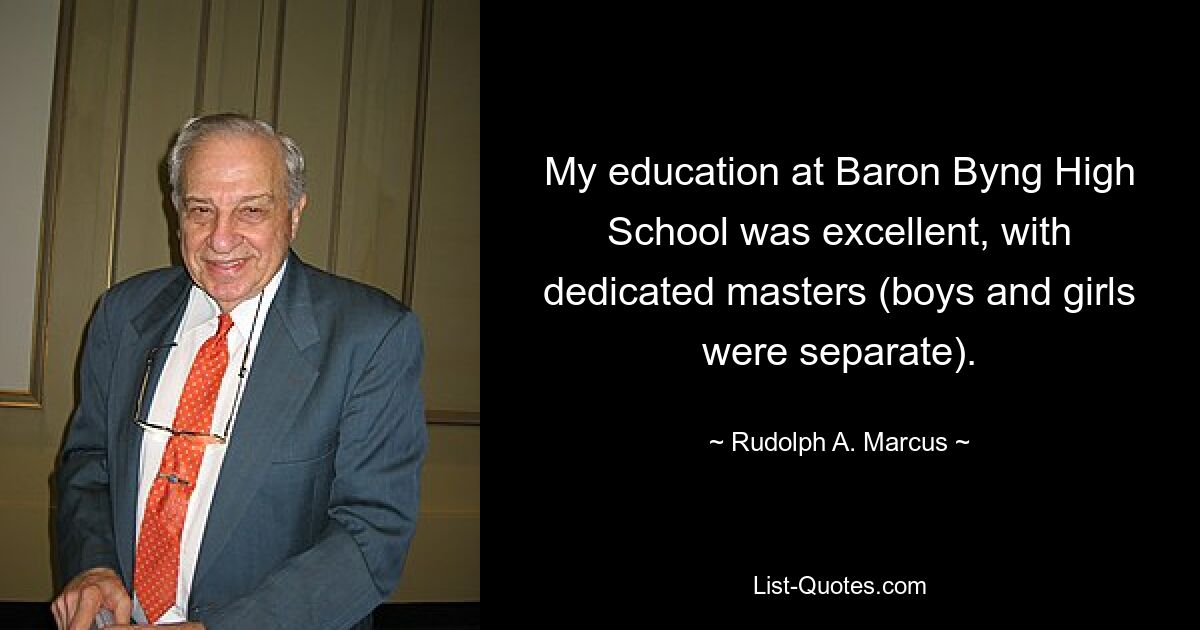 My education at Baron Byng High School was excellent, with dedicated masters (boys and girls were separate). — © Rudolph A. Marcus