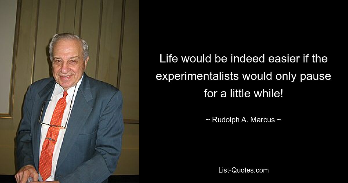 Life would be indeed easier if the experimentalists would only pause for a little while! — © Rudolph A. Marcus