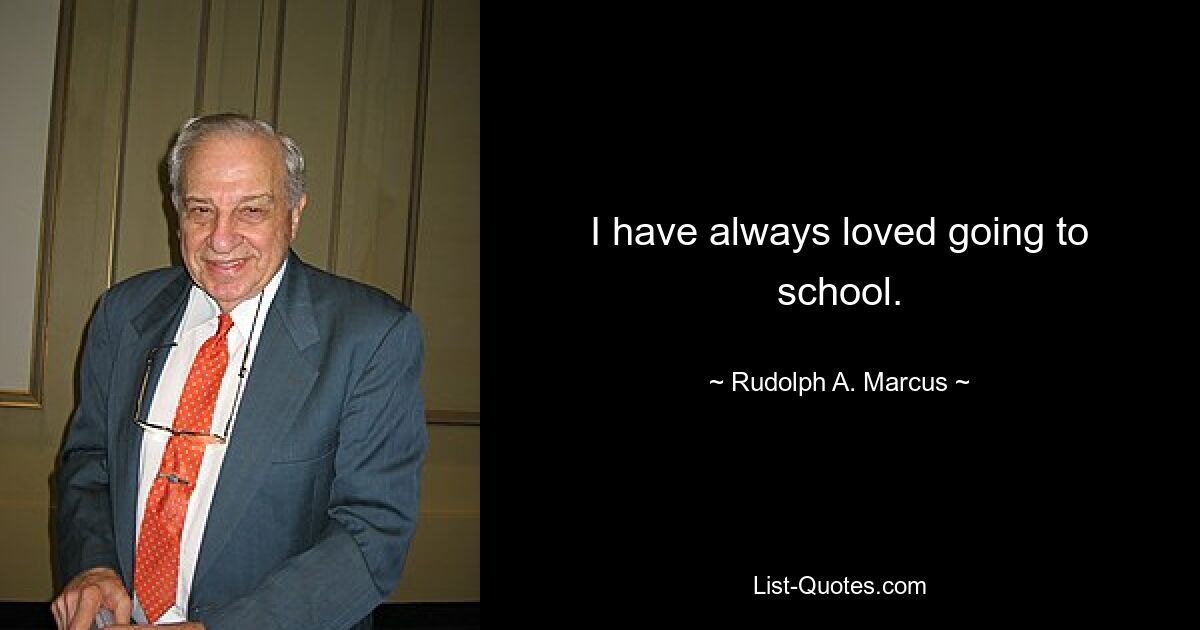 I have always loved going to school. — © Rudolph A. Marcus