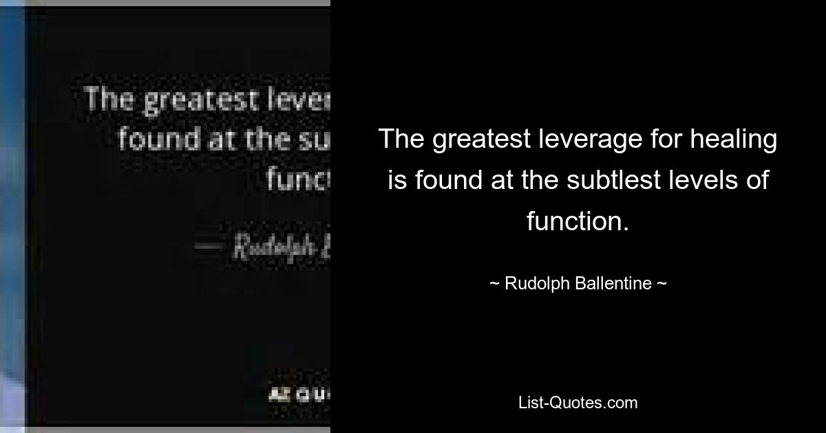 The greatest leverage for healing is found at the subtlest levels of function. — © Rudolph Ballentine