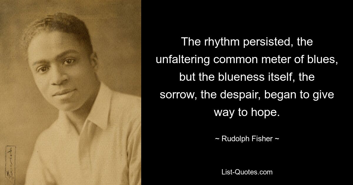 The rhythm persisted, the unfaltering common meter of blues, but the blueness itself, the sorrow, the despair, began to give way to hope. — © Rudolph Fisher