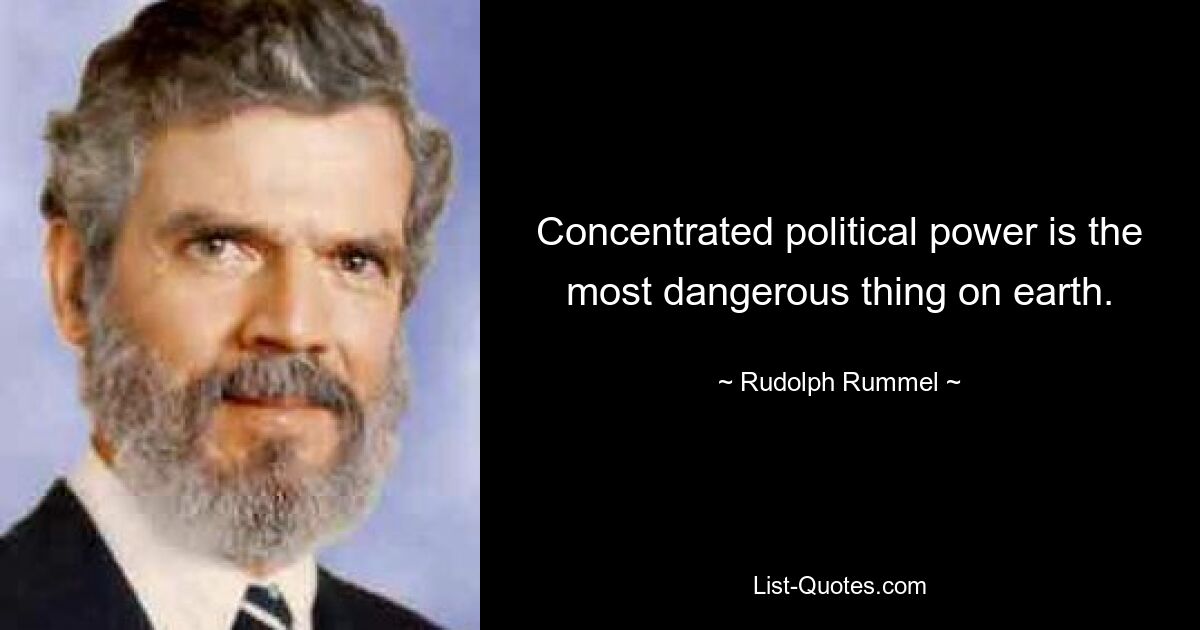 Concentrated political power is the most dangerous thing on earth. — © Rudolph Rummel