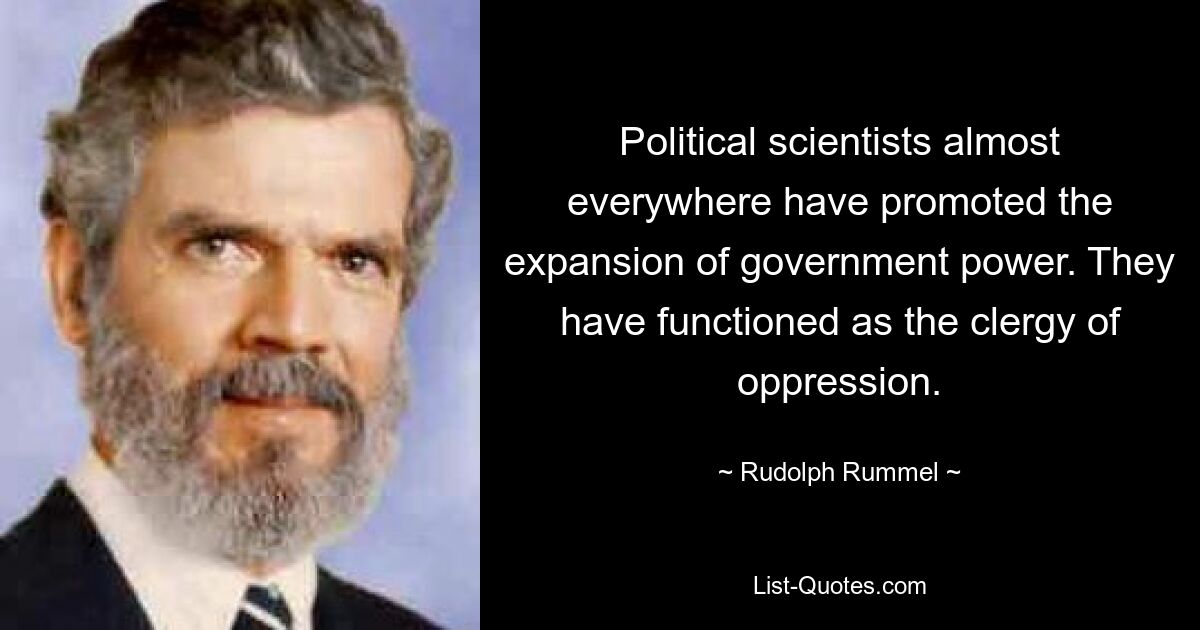 Political scientists almost everywhere have promoted the expansion of government power. They have functioned as the clergy of oppression. — © Rudolph Rummel