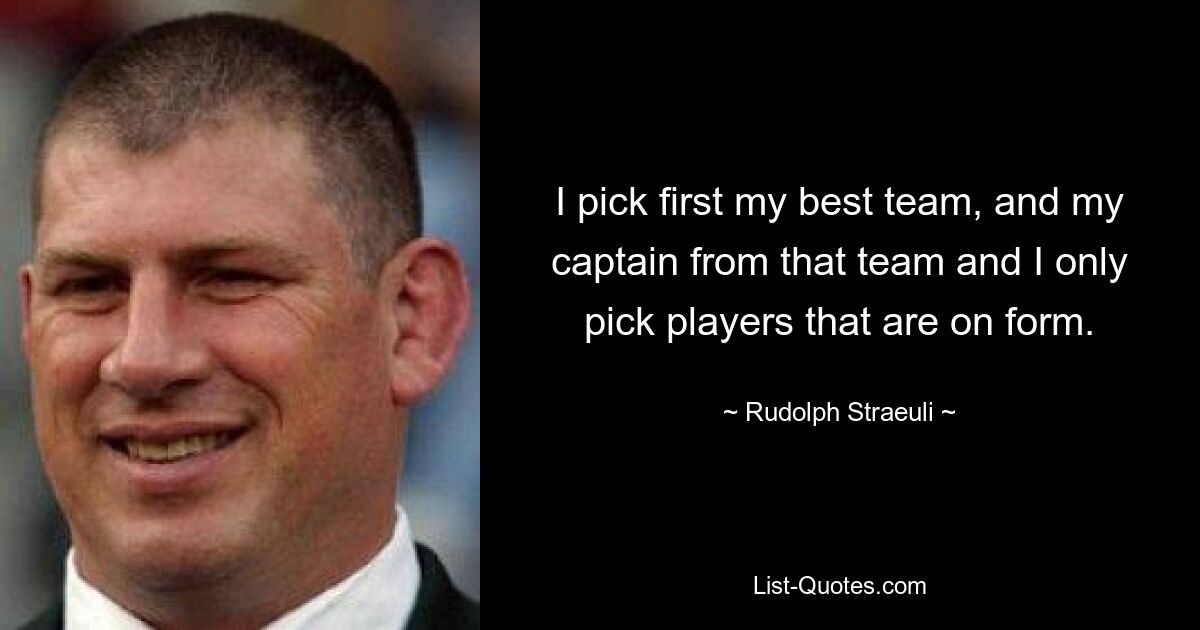 I pick first my best team, and my captain from that team and I only pick players that are on form. — © Rudolph Straeuli