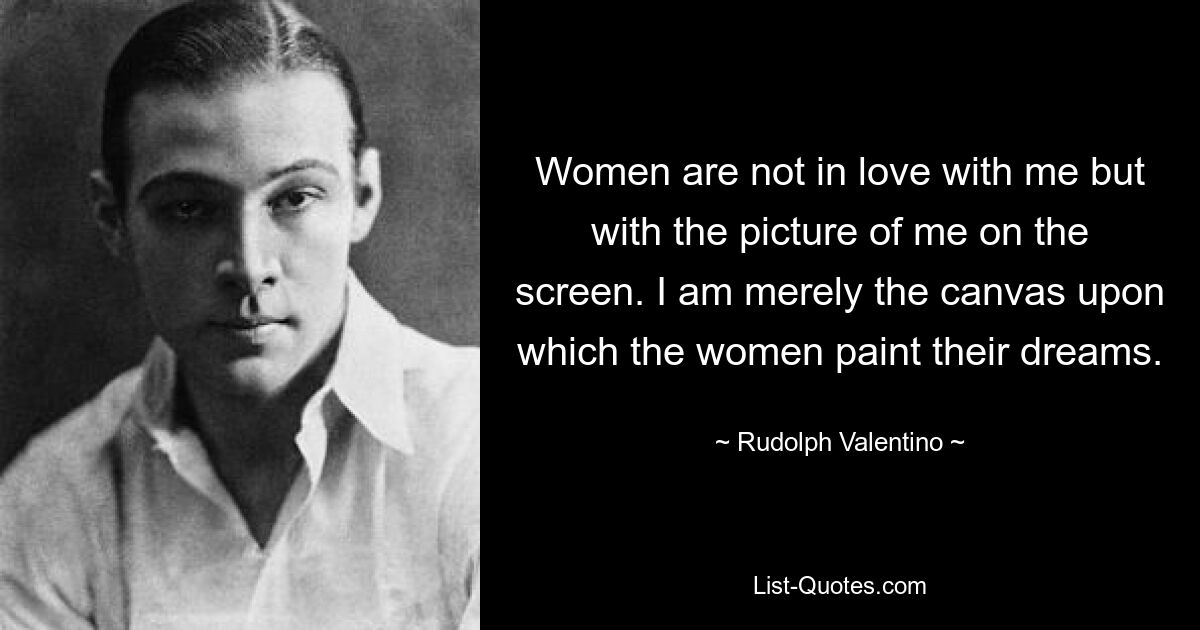 Women are not in love with me but with the picture of me on the screen. I am merely the canvas upon which the women paint their dreams. — © Rudolph Valentino