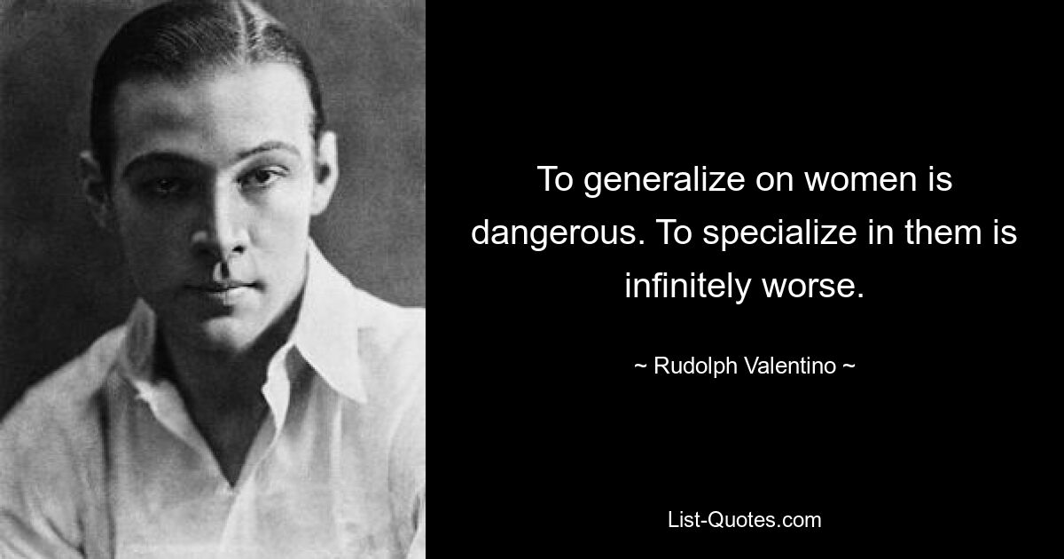 To generalize on women is dangerous. To specialize in them is infinitely worse. — © Rudolph Valentino