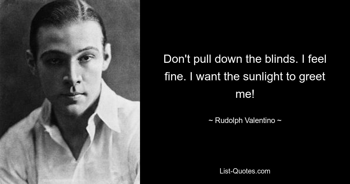 Don't pull down the blinds. I feel fine. I want the sunlight to greet me! — © Rudolph Valentino