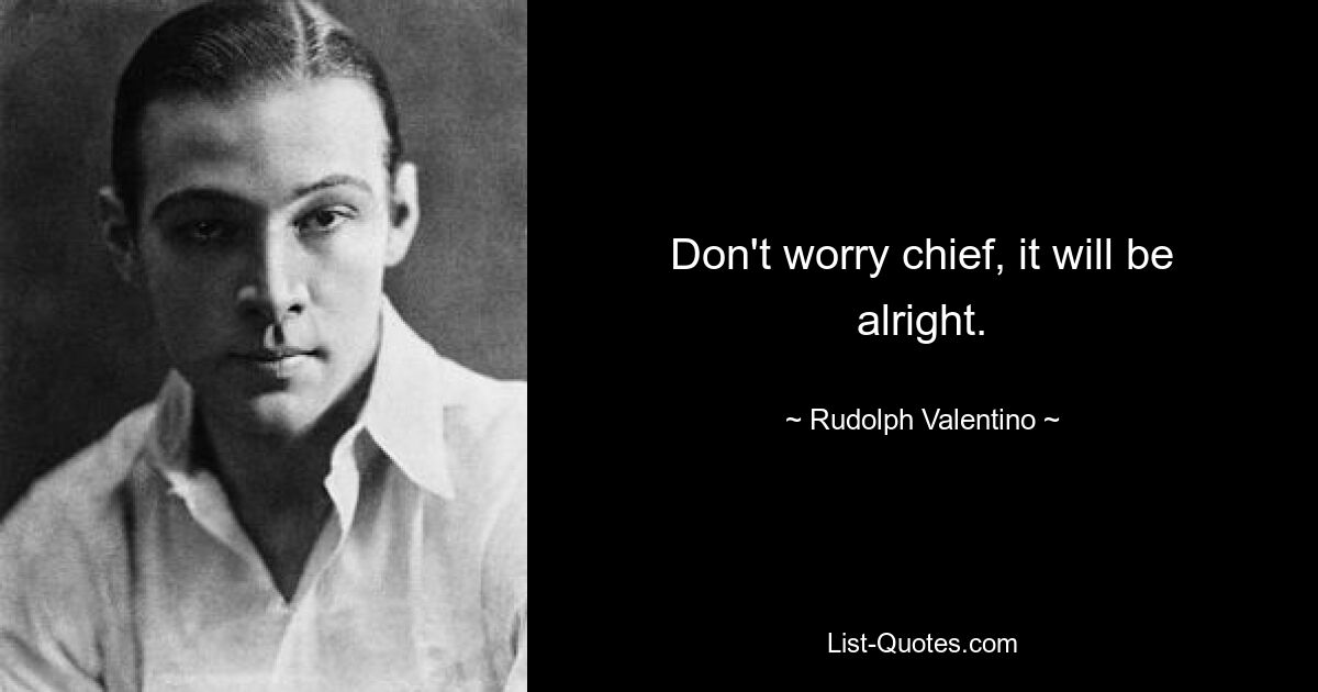 Don't worry chief, it will be alright. — © Rudolph Valentino