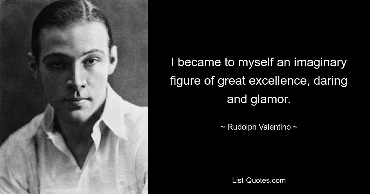 I became to myself an imaginary figure of great excellence, daring and glamor. — © Rudolph Valentino